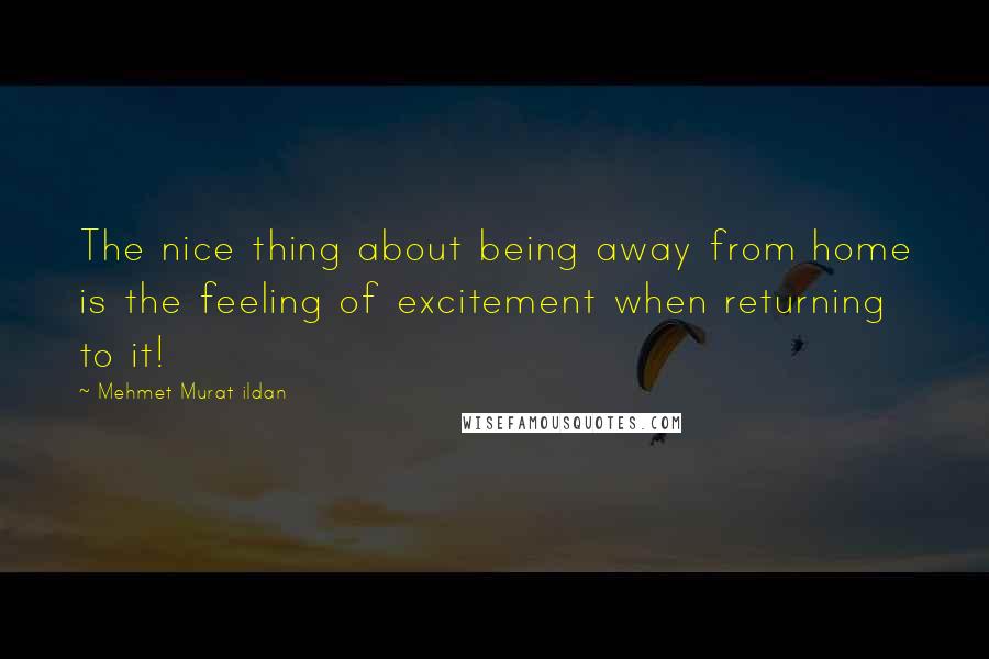 Mehmet Murat Ildan Quotes: The nice thing about being away from home is the feeling of excitement when returning to it!