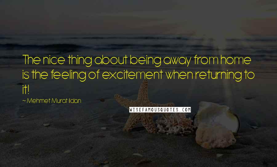 Mehmet Murat Ildan Quotes: The nice thing about being away from home is the feeling of excitement when returning to it!