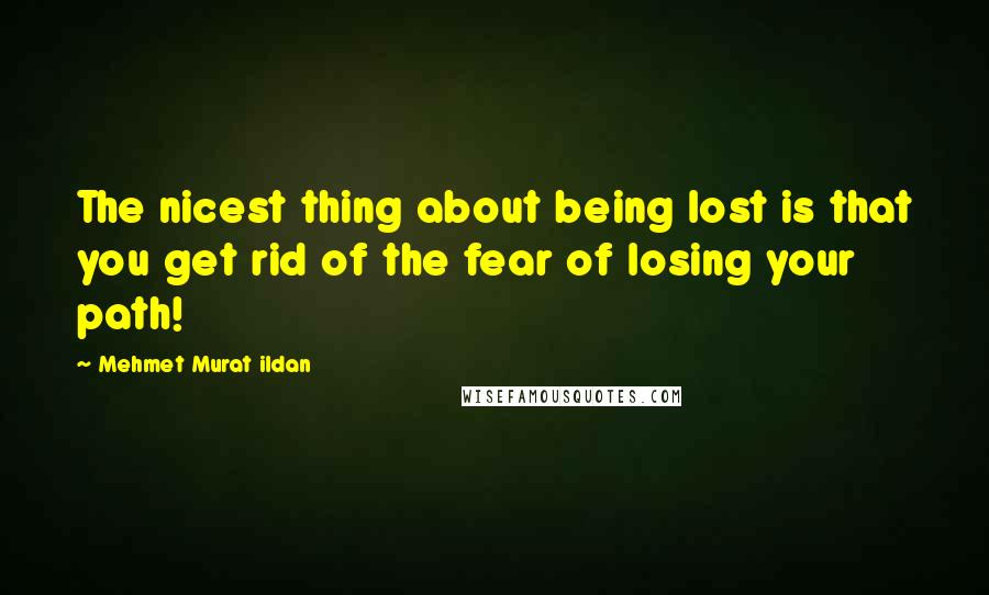 Mehmet Murat Ildan Quotes: The nicest thing about being lost is that you get rid of the fear of losing your path!