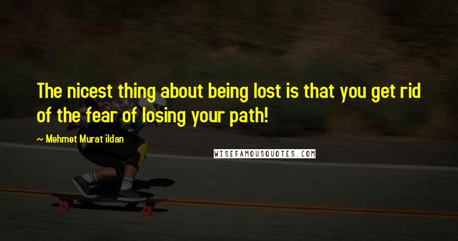 Mehmet Murat Ildan Quotes: The nicest thing about being lost is that you get rid of the fear of losing your path!