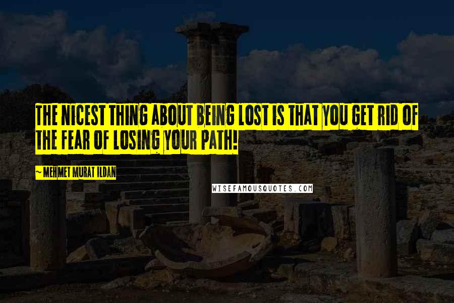 Mehmet Murat Ildan Quotes: The nicest thing about being lost is that you get rid of the fear of losing your path!