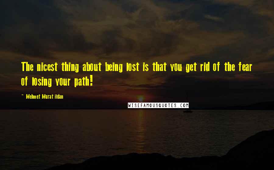 Mehmet Murat Ildan Quotes: The nicest thing about being lost is that you get rid of the fear of losing your path!