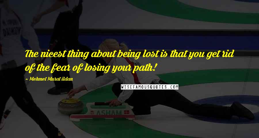 Mehmet Murat Ildan Quotes: The nicest thing about being lost is that you get rid of the fear of losing your path!