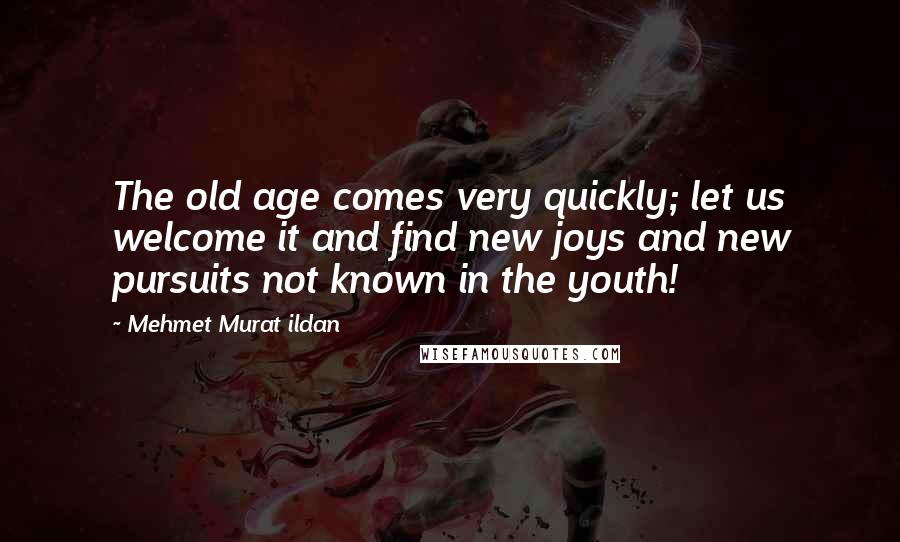 Mehmet Murat Ildan Quotes: The old age comes very quickly; let us welcome it and find new joys and new pursuits not known in the youth!