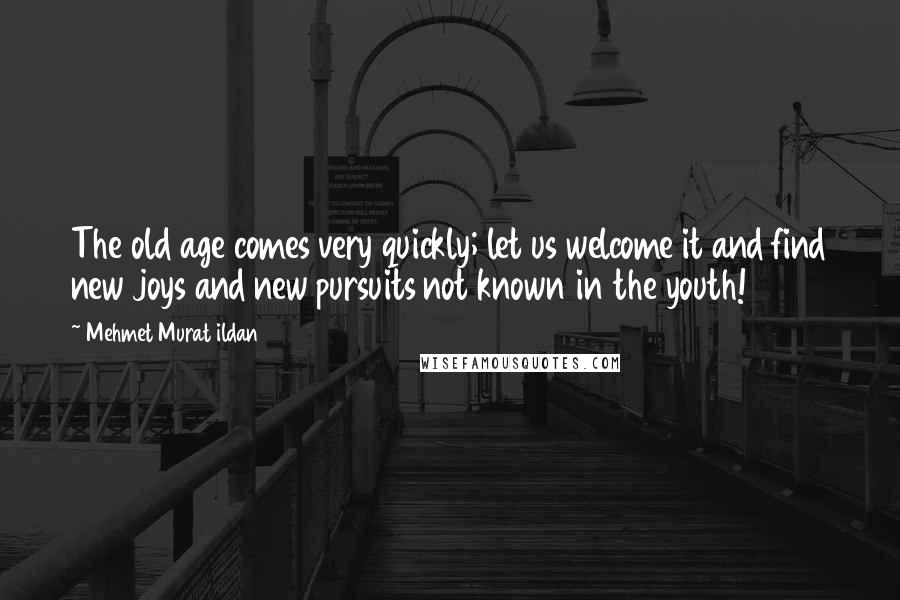 Mehmet Murat Ildan Quotes: The old age comes very quickly; let us welcome it and find new joys and new pursuits not known in the youth!