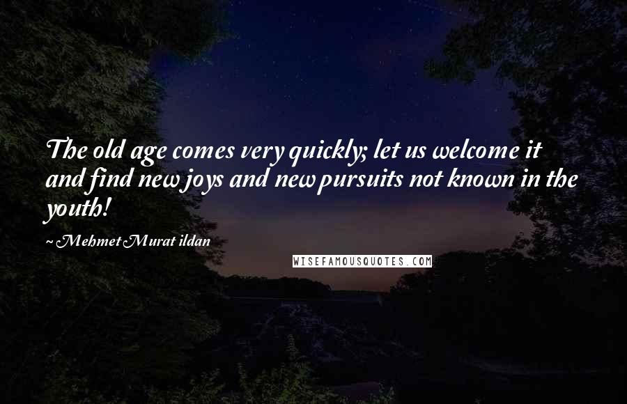 Mehmet Murat Ildan Quotes: The old age comes very quickly; let us welcome it and find new joys and new pursuits not known in the youth!