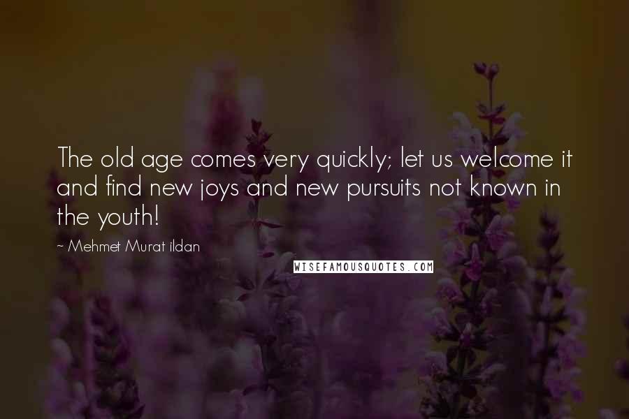 Mehmet Murat Ildan Quotes: The old age comes very quickly; let us welcome it and find new joys and new pursuits not known in the youth!