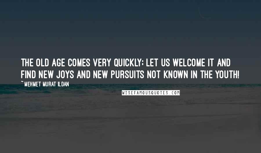 Mehmet Murat Ildan Quotes: The old age comes very quickly; let us welcome it and find new joys and new pursuits not known in the youth!