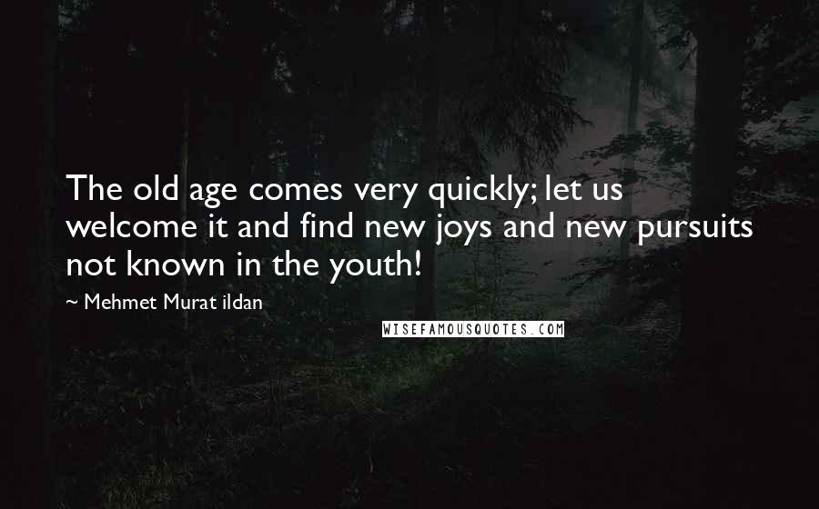 Mehmet Murat Ildan Quotes: The old age comes very quickly; let us welcome it and find new joys and new pursuits not known in the youth!