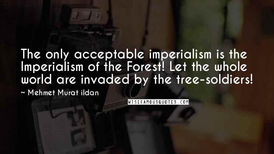 Mehmet Murat Ildan Quotes: The only acceptable imperialism is the Imperialism of the Forest! Let the whole world are invaded by the tree-soldiers!