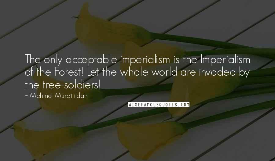 Mehmet Murat Ildan Quotes: The only acceptable imperialism is the Imperialism of the Forest! Let the whole world are invaded by the tree-soldiers!