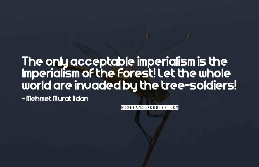 Mehmet Murat Ildan Quotes: The only acceptable imperialism is the Imperialism of the Forest! Let the whole world are invaded by the tree-soldiers!
