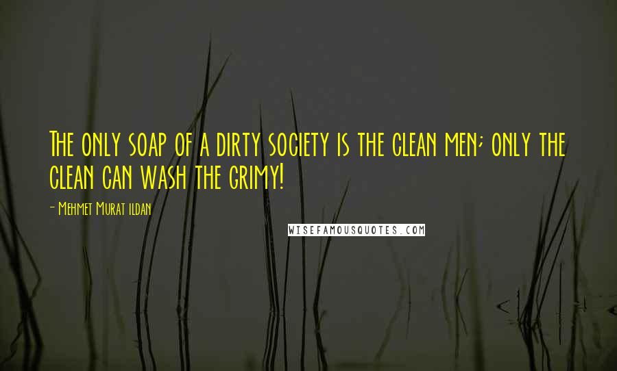 Mehmet Murat Ildan Quotes: The only soap of a dirty society is the clean men; only the clean can wash the grimy!