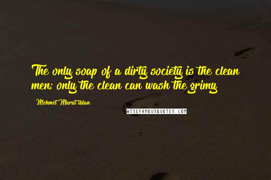 Mehmet Murat Ildan Quotes: The only soap of a dirty society is the clean men; only the clean can wash the grimy!