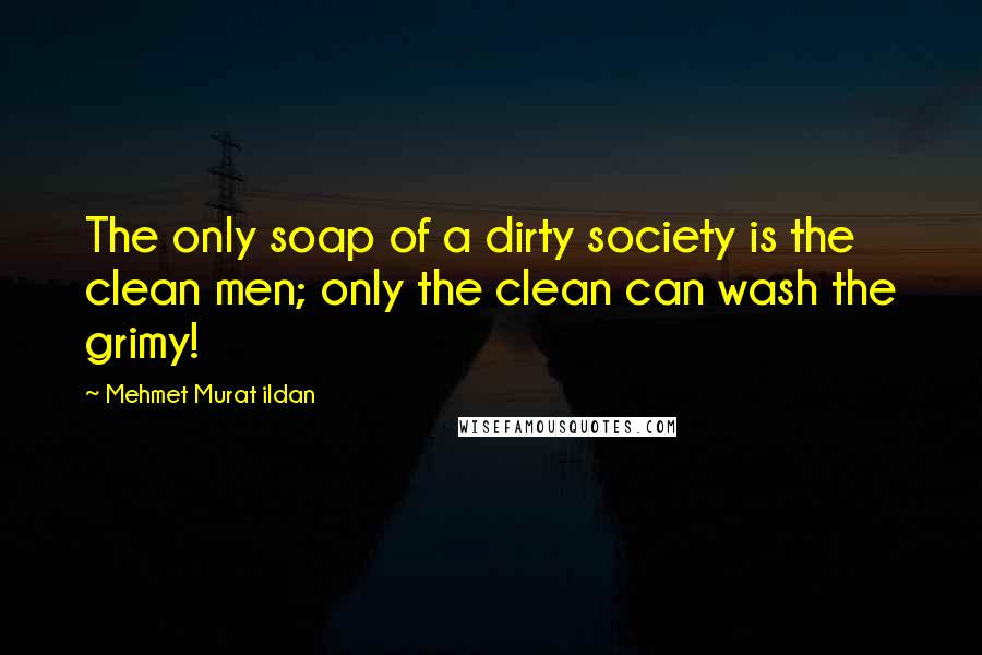 Mehmet Murat Ildan Quotes: The only soap of a dirty society is the clean men; only the clean can wash the grimy!