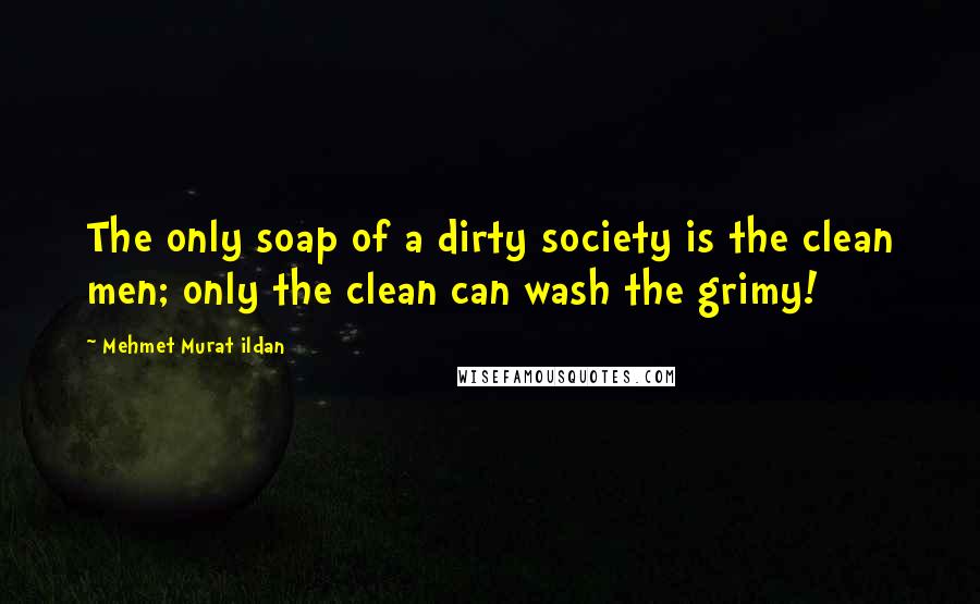 Mehmet Murat Ildan Quotes: The only soap of a dirty society is the clean men; only the clean can wash the grimy!