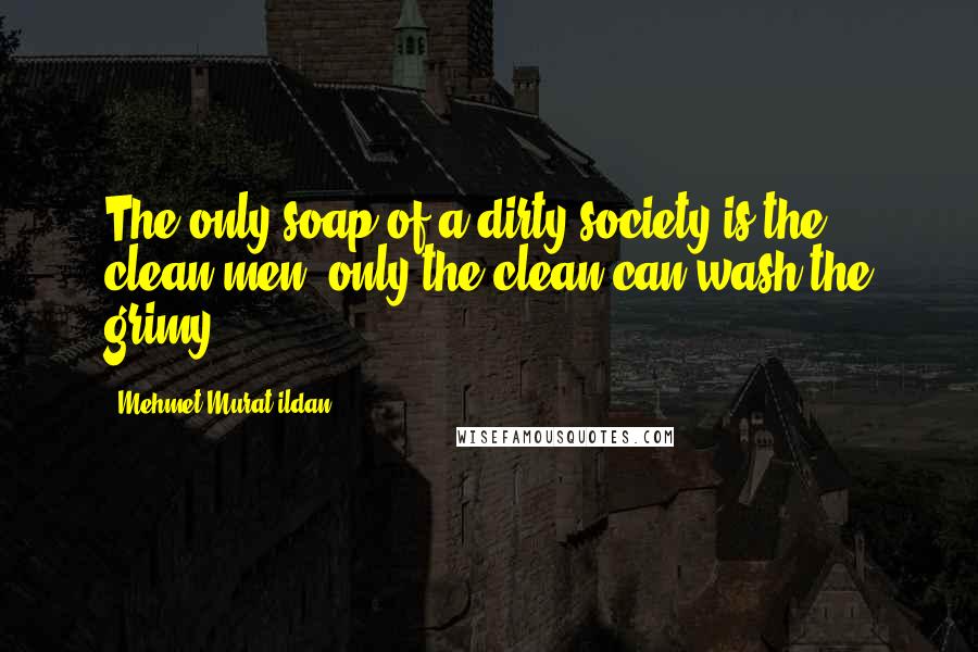 Mehmet Murat Ildan Quotes: The only soap of a dirty society is the clean men; only the clean can wash the grimy!