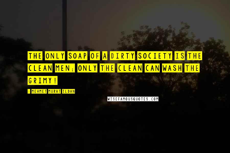 Mehmet Murat Ildan Quotes: The only soap of a dirty society is the clean men; only the clean can wash the grimy!