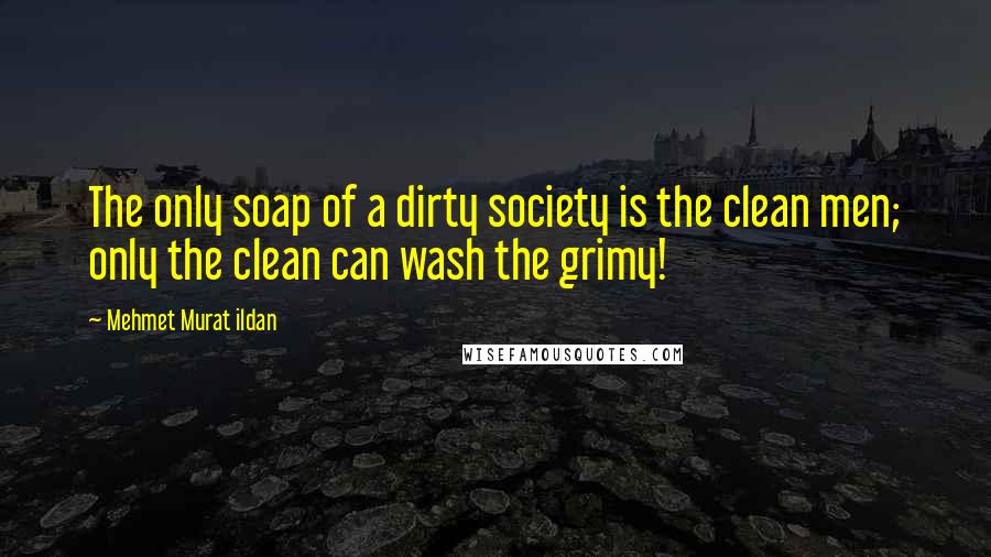 Mehmet Murat Ildan Quotes: The only soap of a dirty society is the clean men; only the clean can wash the grimy!