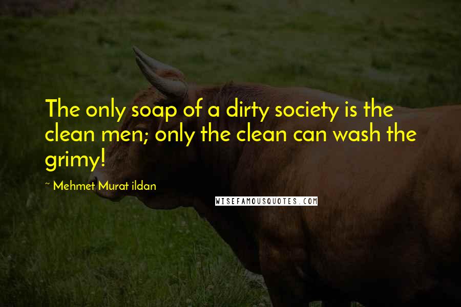 Mehmet Murat Ildan Quotes: The only soap of a dirty society is the clean men; only the clean can wash the grimy!