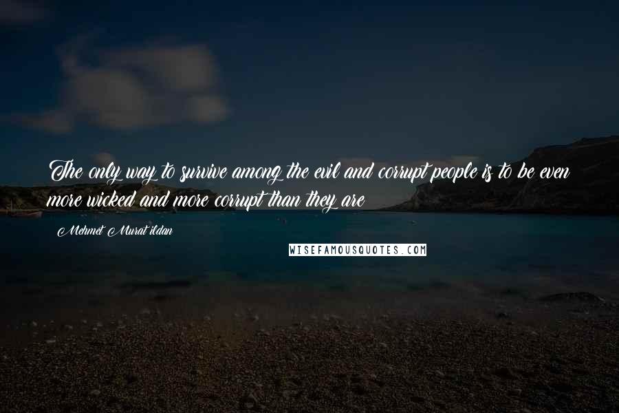 Mehmet Murat Ildan Quotes: The only way to survive among the evil and corrupt people is to be even more wicked and more corrupt than they are!