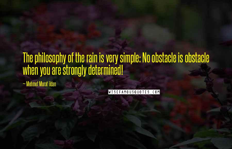 Mehmet Murat Ildan Quotes: The philosophy of the rain is very simple: No obstacle is obstacle when you are strongly determined!