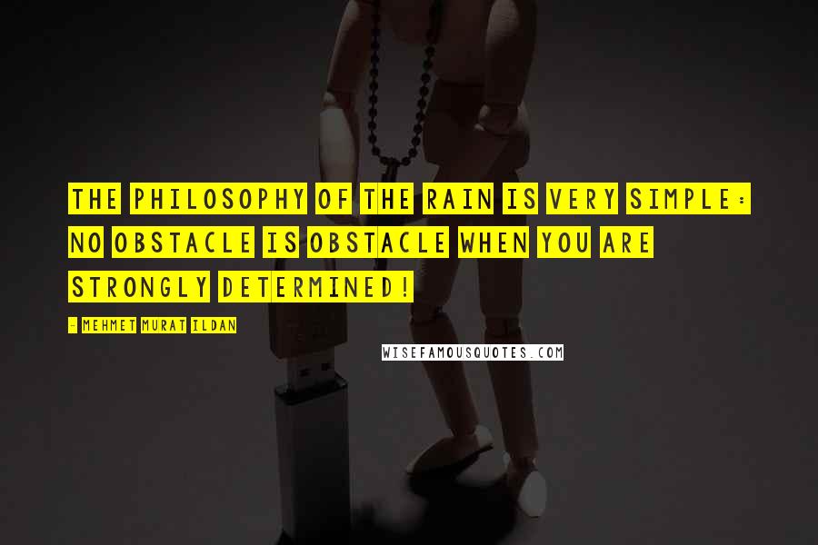 Mehmet Murat Ildan Quotes: The philosophy of the rain is very simple: No obstacle is obstacle when you are strongly determined!