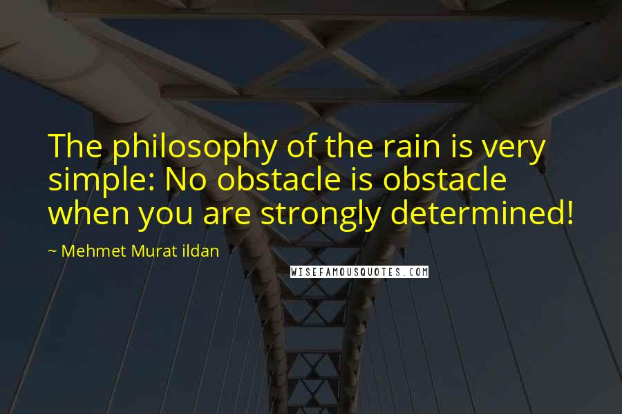 Mehmet Murat Ildan Quotes: The philosophy of the rain is very simple: No obstacle is obstacle when you are strongly determined!