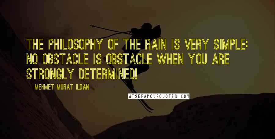 Mehmet Murat Ildan Quotes: The philosophy of the rain is very simple: No obstacle is obstacle when you are strongly determined!