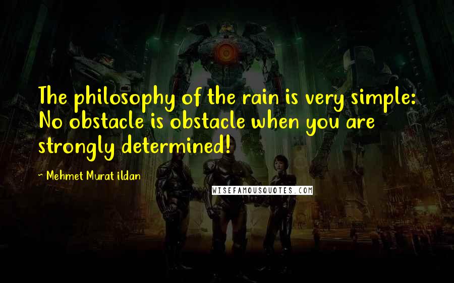 Mehmet Murat Ildan Quotes: The philosophy of the rain is very simple: No obstacle is obstacle when you are strongly determined!