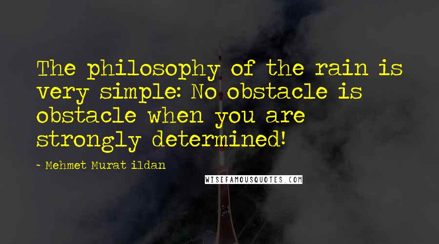 Mehmet Murat Ildan Quotes: The philosophy of the rain is very simple: No obstacle is obstacle when you are strongly determined!