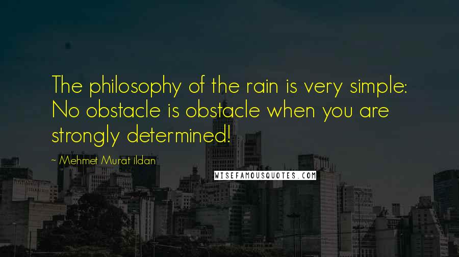 Mehmet Murat Ildan Quotes: The philosophy of the rain is very simple: No obstacle is obstacle when you are strongly determined!