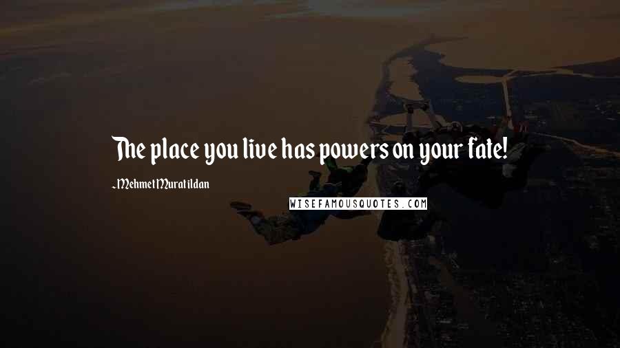 Mehmet Murat Ildan Quotes: The place you live has powers on your fate!