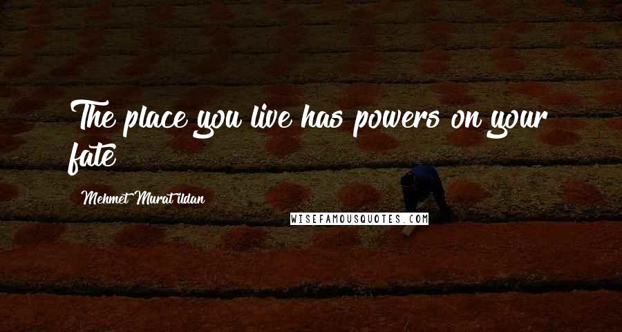 Mehmet Murat Ildan Quotes: The place you live has powers on your fate!