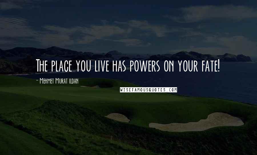 Mehmet Murat Ildan Quotes: The place you live has powers on your fate!