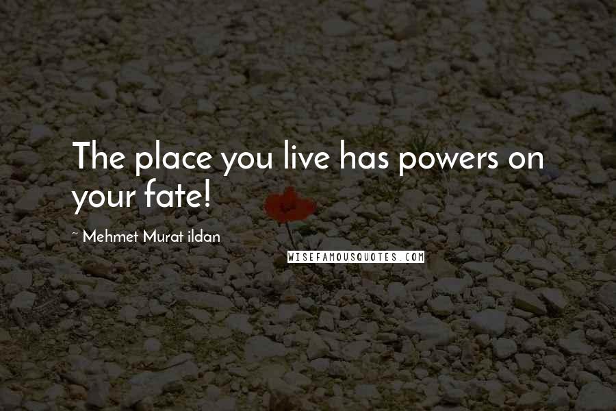 Mehmet Murat Ildan Quotes: The place you live has powers on your fate!