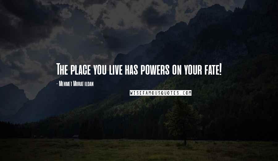 Mehmet Murat Ildan Quotes: The place you live has powers on your fate!