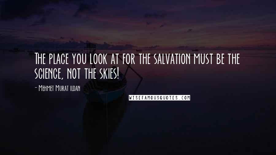 Mehmet Murat Ildan Quotes: The place you look at for the salvation must be the science, not the skies!