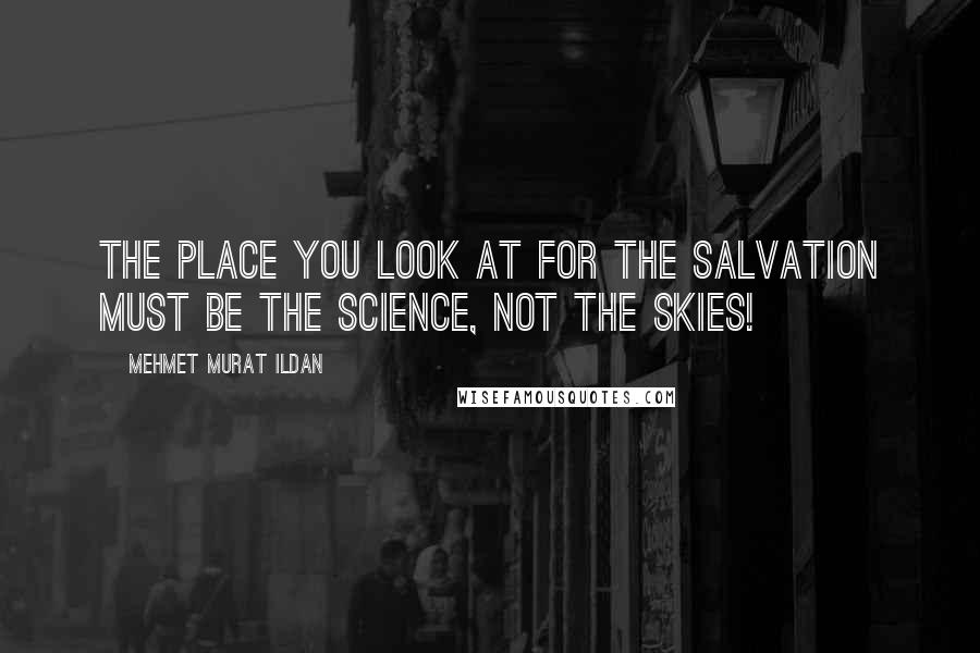 Mehmet Murat Ildan Quotes: The place you look at for the salvation must be the science, not the skies!