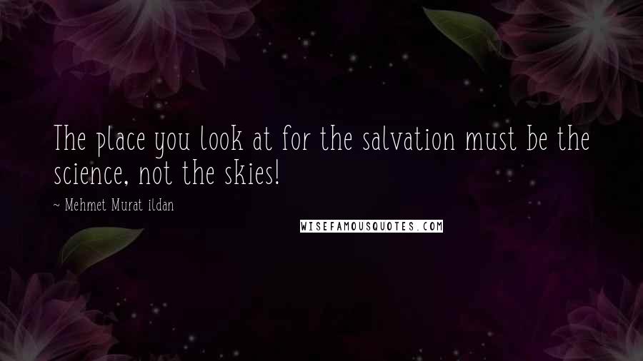 Mehmet Murat Ildan Quotes: The place you look at for the salvation must be the science, not the skies!