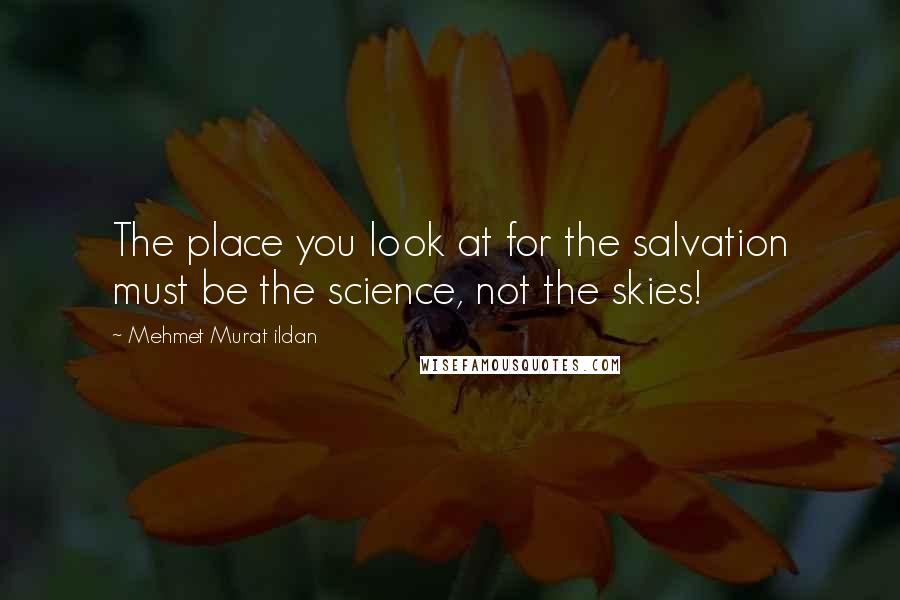 Mehmet Murat Ildan Quotes: The place you look at for the salvation must be the science, not the skies!