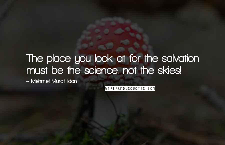 Mehmet Murat Ildan Quotes: The place you look at for the salvation must be the science, not the skies!