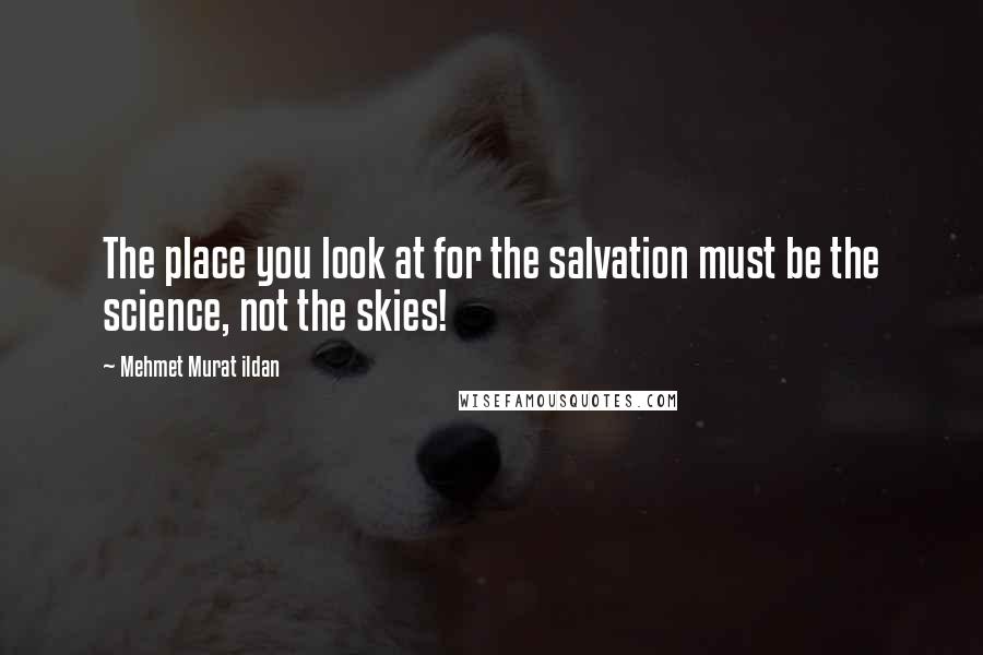 Mehmet Murat Ildan Quotes: The place you look at for the salvation must be the science, not the skies!