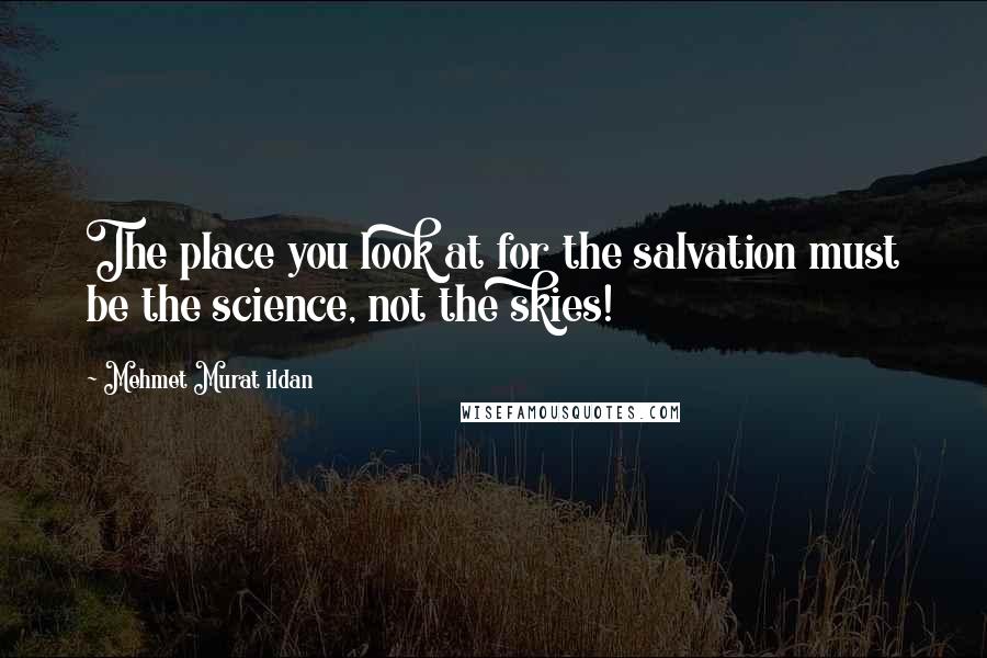 Mehmet Murat Ildan Quotes: The place you look at for the salvation must be the science, not the skies!