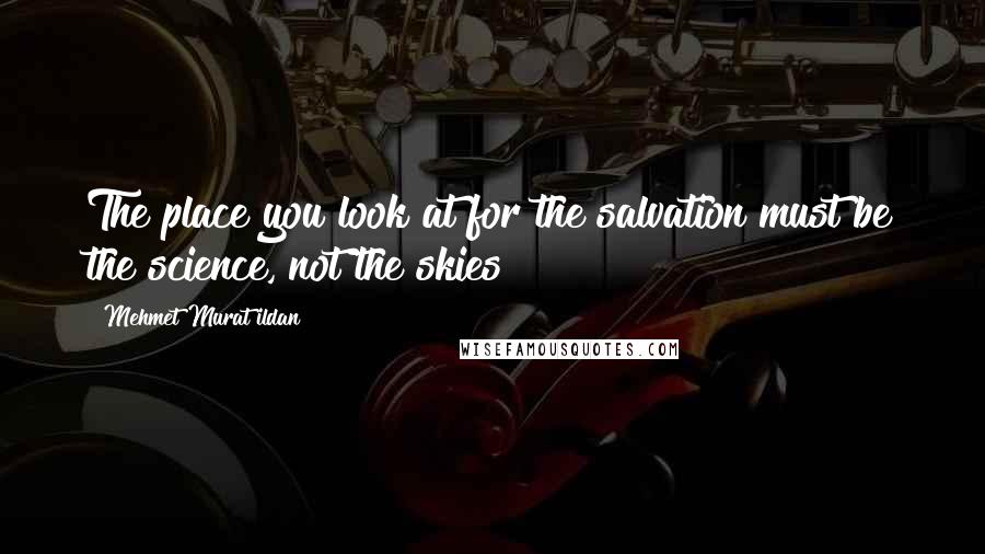 Mehmet Murat Ildan Quotes: The place you look at for the salvation must be the science, not the skies!