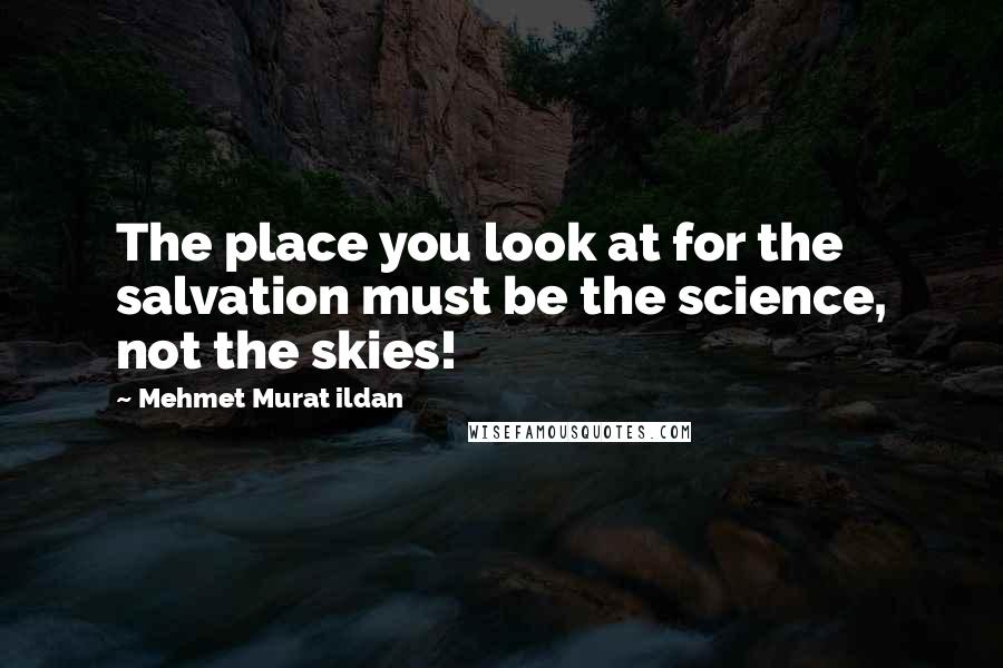 Mehmet Murat Ildan Quotes: The place you look at for the salvation must be the science, not the skies!