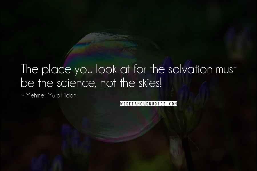 Mehmet Murat Ildan Quotes: The place you look at for the salvation must be the science, not the skies!