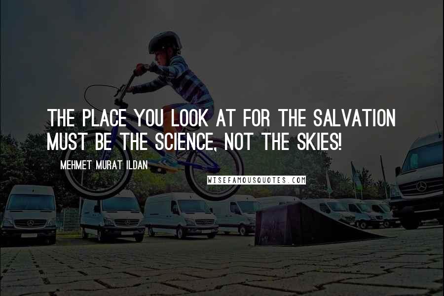 Mehmet Murat Ildan Quotes: The place you look at for the salvation must be the science, not the skies!