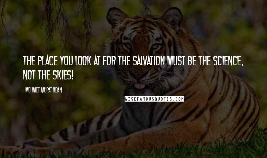 Mehmet Murat Ildan Quotes: The place you look at for the salvation must be the science, not the skies!