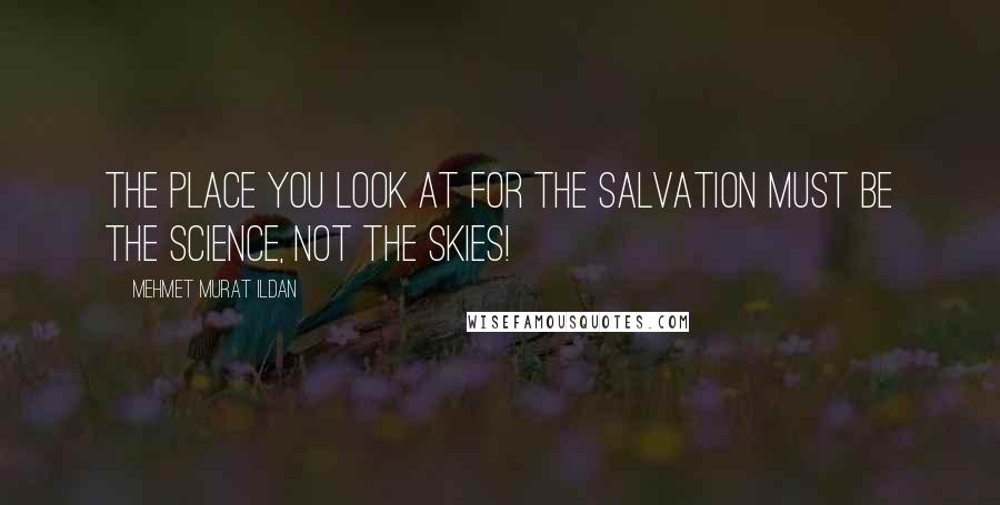 Mehmet Murat Ildan Quotes: The place you look at for the salvation must be the science, not the skies!